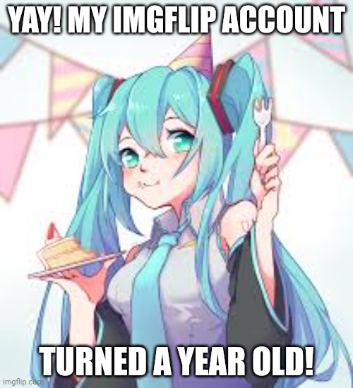 Yay! :D | YAY! MY IMGFLIP ACCOUNT; TURNED A YEAR OLD! | image tagged in hatsune miku,vocaloid,cake,birthday,imgflip,celebration | made w/ Imgflip meme maker