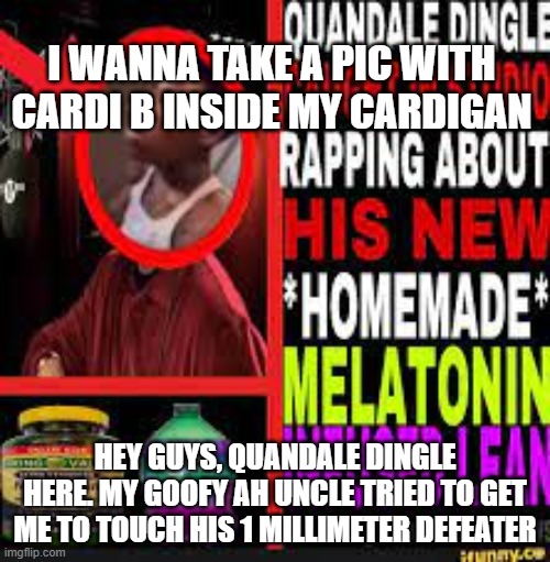 quandale dinglenut | I WANNA TAKE A PIC WITH CARDI B INSIDE MY CARDIGAN; HEY GUYS, QUANDALE DINGLE HERE. MY GOOFY AH UNCLE TRIED TO GET ME TO TOUCH HIS 1 MILLIMETER DEFEATER | image tagged in quandale dingle caught in studio rapping about melatolean | made w/ Imgflip meme maker