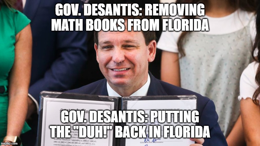 "Florida Man" Of The Year | GOV. DESANTIS: REMOVING MATH BOOKS FROM FLORIDA; GOV. DESANTIS: PUTTING THE "DUH!" BACK IN FLORIDA | image tagged in meanwhile in florida | made w/ Imgflip meme maker