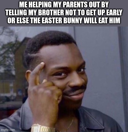 This oh-so-cruel world | ME HELPING MY PARENTS OUT BY TELLING MY BROTHER NOT TO GET UP EARLY OR ELSE THE EASTER BUNNY WILL EAT HIM | image tagged in guy tapping head | made w/ Imgflip meme maker