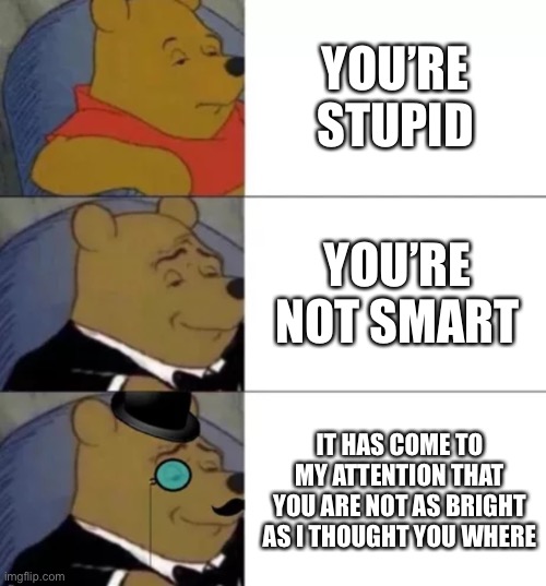 Fancy pooh | YOU’RE STUPID; YOU’RE NOT SMART; IT HAS COME TO MY ATTENTION THAT YOU ARE NOT AS BRIGHT AS I THOUGHT YOU WHERE | image tagged in fancy pooh | made w/ Imgflip meme maker