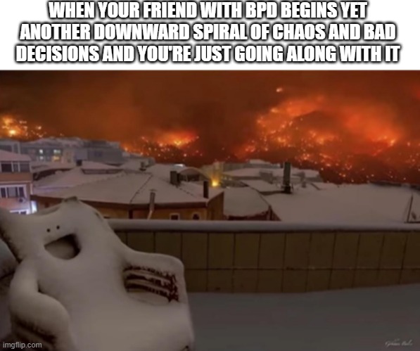 i'm that friend with BPD |  WHEN YOUR FRIEND WITH BPD BEGINS YET ANOTHER DOWNWARD SPIRAL OF CHAOS AND BAD DECISIONS AND YOU'RE JUST GOING ALONG WITH IT | image tagged in happy chair,mental illness,bpd,chaos | made w/ Imgflip meme maker