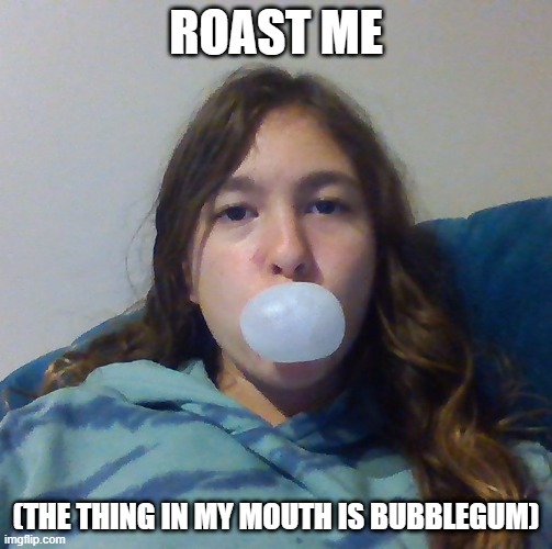 Please, I need ideas :> |  ROAST ME; (THE THING IN MY MOUTH IS BUBBLEGUM) | made w/ Imgflip meme maker