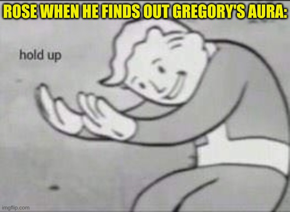 Fallout Hold Up | ROSE WHEN HE FINDS OUT GREGORY'S AURA: | image tagged in fallout hold up | made w/ Imgflip meme maker