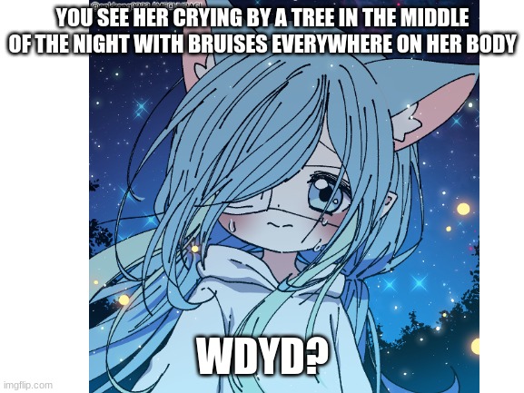 rp cause bored | YOU SEE HER CRYING BY A TREE IN THE MIDDLE OF THE NIGHT WITH BRUISES EVERYWHERE ON HER BODY; WDYD? | image tagged in no erp,no joke oc,no bambi,romance allowed,no killing her | made w/ Imgflip meme maker