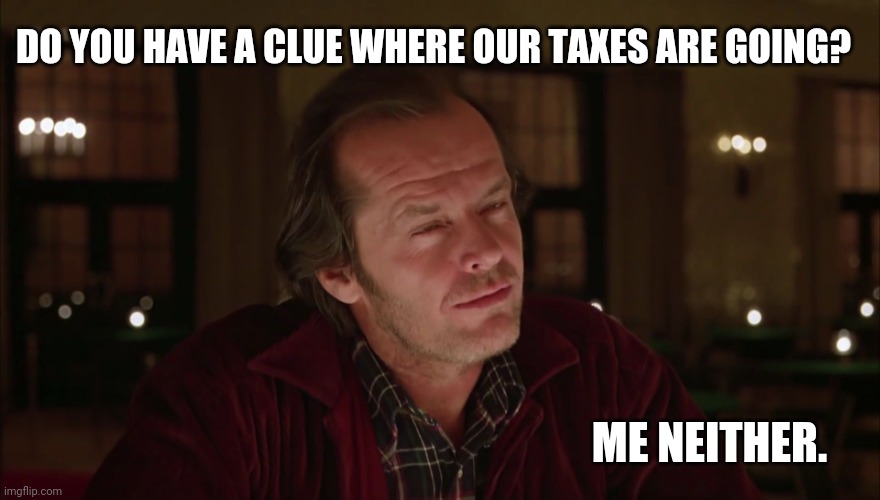 It's going just about everywhere I think. | DO YOU HAVE A CLUE WHERE OUR TAXES ARE GOING? ME NEITHER. | image tagged in memes | made w/ Imgflip meme maker