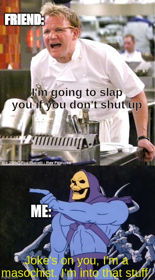 Joke's on you, I'm into that kind of pain |  FRIEND:; I'm going to slap you if you don't shut up; ME:; Joke's on you, I'm a masochist. I'm into that stuff. | image tagged in memes,chef gordon ramsay,jokes on you i m into that shit | made w/ Imgflip meme maker