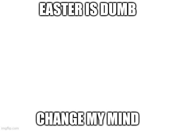 It's A stupid holiday | EASTER IS DUMB; CHANGE MY MIND | image tagged in blank white template | made w/ Imgflip meme maker