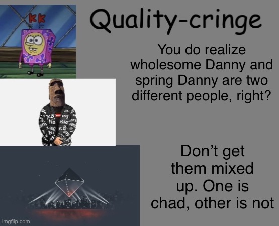 Quality cringe announcement temp (credit to frogking.) | You do realize wholesome Danny and spring Danny are two different people, right? Don’t get them mixed up. One is chad, other is not | image tagged in quality cringe announcement temp credit to frogking | made w/ Imgflip meme maker