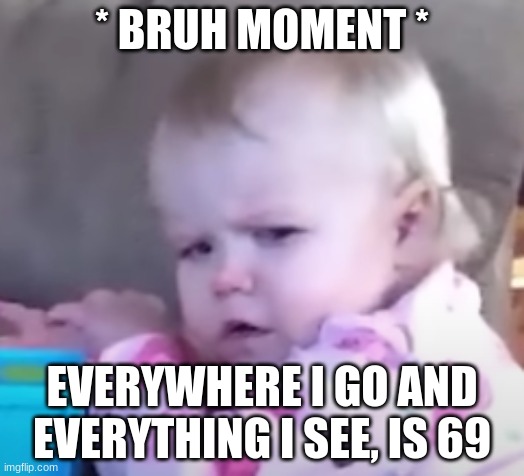 help meh | * BRUH MOMENT *; EVERYWHERE I GO AND EVERYTHING I SEE, IS 69 | image tagged in bro wtf,bruh moment | made w/ Imgflip meme maker