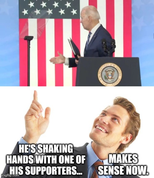 Makes perfect sense. | HE'S SHAKING HANDS WITH ONE OF HIS SUPPORTERS... MAKES SENSE NOW. | image tagged in memes | made w/ Imgflip meme maker