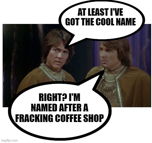 AT LEAST I'VE GOT THE COOL NAME RIGHT? I'M NAMED AFTER A FRACKING COFFEE SHOP | image tagged in blank white template | made w/ Imgflip meme maker