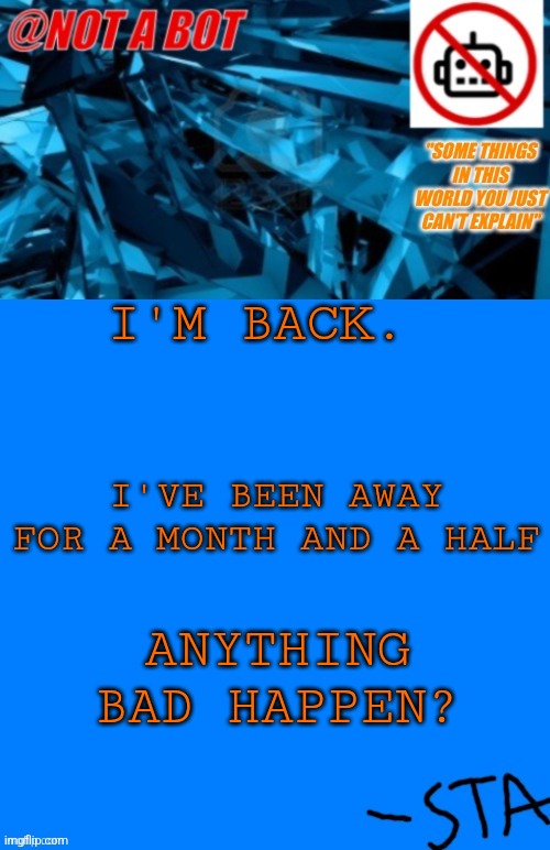 Yes. | I'M BACK. I'VE BEEN AWAY FOR A MONTH AND A HALF; ANYTHING BAD HAPPEN? | image tagged in not a bot temp | made w/ Imgflip meme maker