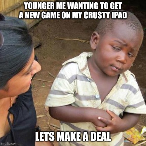 Third World Skeptical Kid | YOUNGER ME WANTING TO GET A NEW GAME ON MY CRUSTY IPAD; LETS MAKE A DEAL | image tagged in memes,third world skeptical kid | made w/ Imgflip meme maker