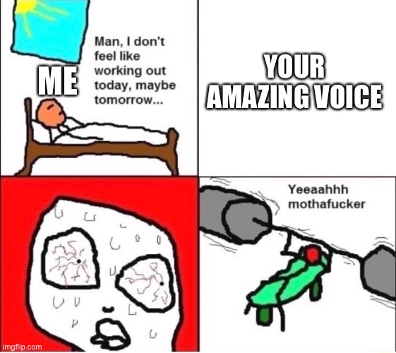 YEAHHH | ME; YOUR AMAZING VOICE | image tagged in man i dont feel like working out,wholesome | made w/ Imgflip meme maker