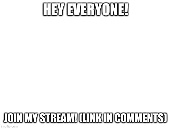 Blank White Template | HEY EVERYONE! JOIN MY STREAM! (LINK IN COMMENTS) | image tagged in blank white template | made w/ Imgflip meme maker