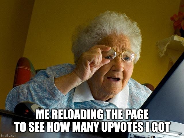 i'm not getting up votes my computers broken. | ME RELOADING THE PAGE TO SEE HOW MANY UPVOTES I GOT | image tagged in memes,grandma finds the internet | made w/ Imgflip meme maker