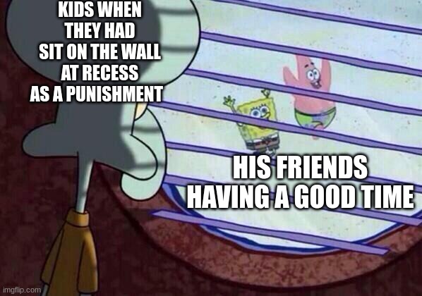 this was some tough times | KIDS WHEN THEY HAD SIT ON THE WALL AT RECESS AS A PUNISHMENT; HIS FRIENDS HAVING A GOOD TIME | image tagged in squidward window | made w/ Imgflip meme maker