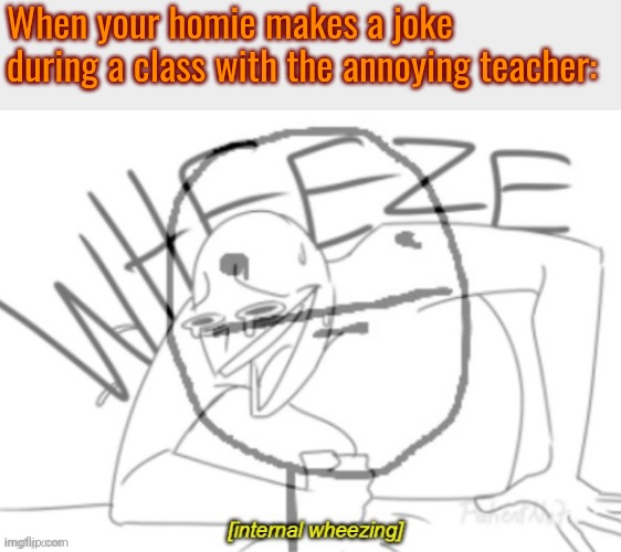 internal wheeze | When your homie makes a joke during a class with the annoying teacher: | image tagged in internal wheeze | made w/ Imgflip meme maker
