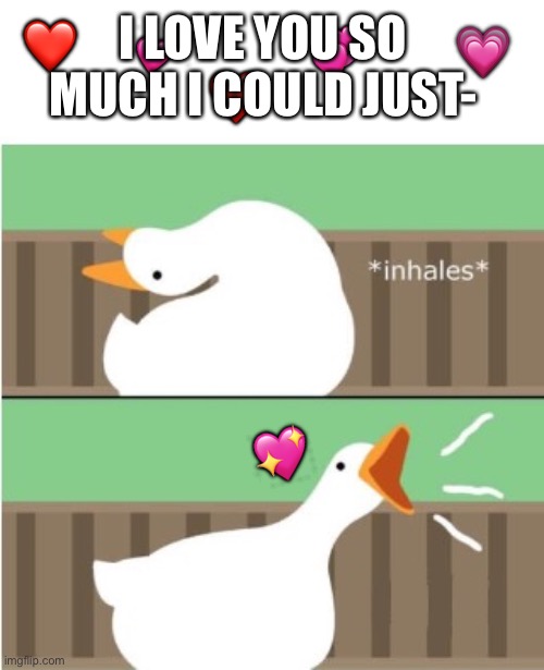 I could just- honk | 💕; 💗; I LOVE YOU SO MUCH I COULD JUST-; 💞; ❤️; ❤️; 💖 | image tagged in untitled goose game honk,wholesome | made w/ Imgflip meme maker