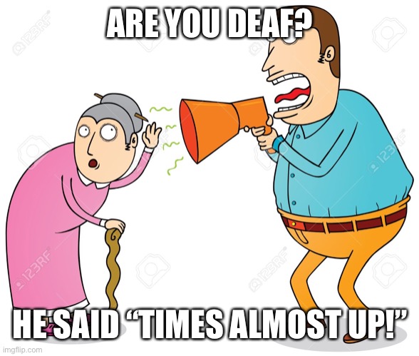 DEAF | ARE YOU DEAF? HE SAID “TIMES ALMOST UP!” | image tagged in deaf | made w/ Imgflip meme maker