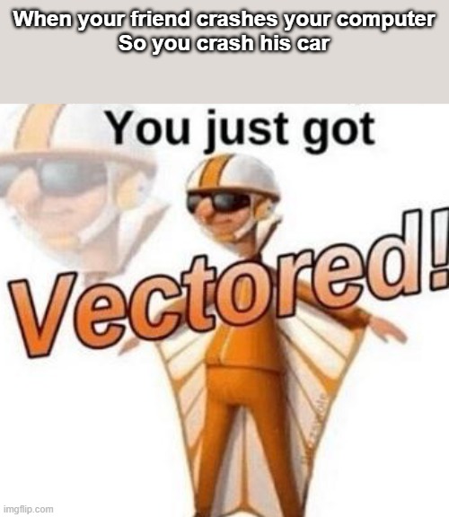 I made this for fun | When your friend crashes your computer
So you crash his car | image tagged in you just got vectored | made w/ Imgflip meme maker