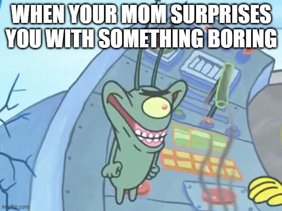 When your mom surprises you with something boring | WHEN YOUR MOM SURPRISES YOU WITH SOMETHING BORING | image tagged in spongebob,plankton,smile,funny smile,xd,spongebob xd | made w/ Imgflip meme maker