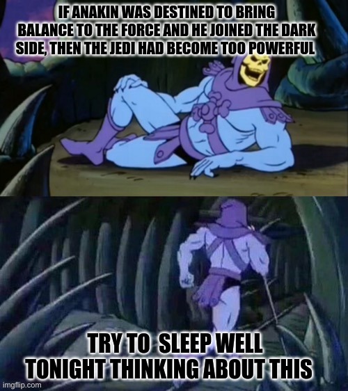 Image title | IF ANAKIN WAS DESTINED TO BRING BALANCE TO THE FORCE AND HE JOINED THE DARK SIDE, THEN THE JEDI HAD BECOME TOO POWERFUL; TRY TO  SLEEP WELL TONIGHT THINKING ABOUT THIS | image tagged in skeletor disturbing facts,star wars | made w/ Imgflip meme maker