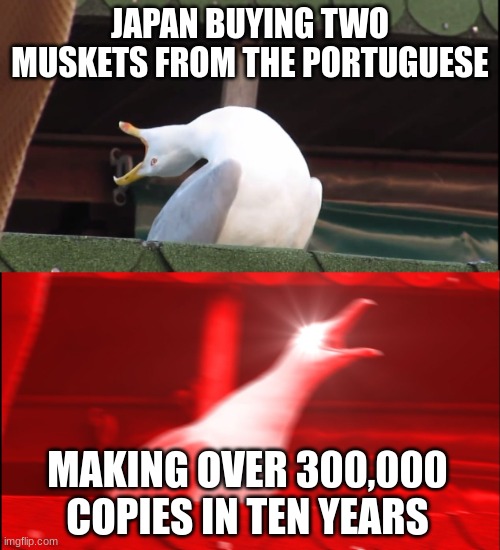 Screaming bird | JAPAN BUYING TWO MUSKETS FROM THE PORTUGUESE; MAKING OVER 300,000 COPIES IN TEN YEARS | image tagged in screaming bird,history memes,japan,japanese,guns,samurai | made w/ Imgflip meme maker