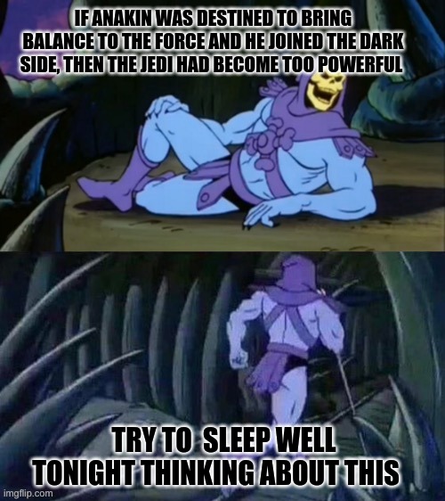 Skeletor disturbing facts | IF ANAKIN WAS DESTINED TO BRING BALANCE TO THE FORCE AND HE JOINED THE DARK SIDE, THEN THE JEDI HAD BECOME TOO POWERFUL; TRY TO  SLEEP WELL TONIGHT THINKING ABOUT THIS | image tagged in skeletor disturbing facts | made w/ Imgflip meme maker