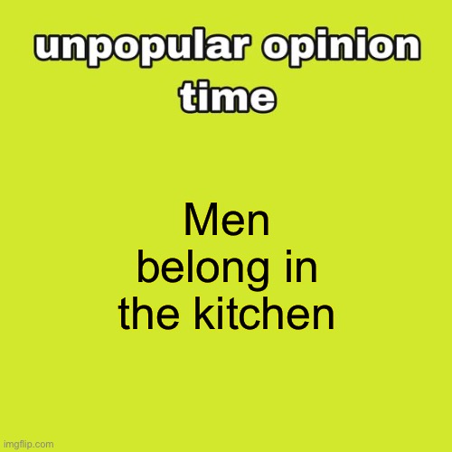 We | Men belong in the kitchen | image tagged in unpopular opinion time | made w/ Imgflip meme maker