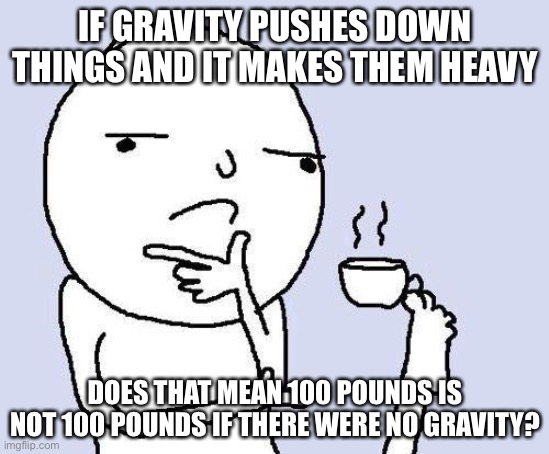 Are y’all confused? | IF GRAVITY PUSHES DOWN THINGS AND IT MAKES THEM HEAVY; DOES THAT MEAN 100 POUNDS IS NOT 100 POUNDS IF THERE WERE NO GRAVITY? | image tagged in thinking meme,memes,funny,gravity,upvote,hmmm | made w/ Imgflip meme maker
