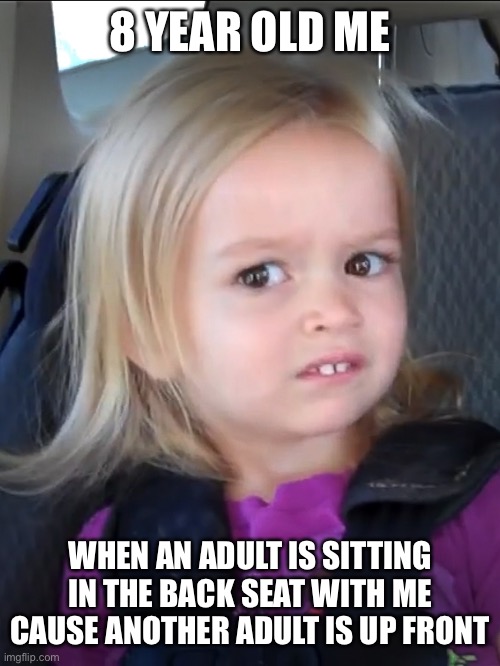 The awkward silence in the car lol | 8 YEAR OLD ME; WHEN AN ADULT IS SITTING IN THE BACK SEAT WITH ME CAUSE ANOTHER ADULT IS UP FRONT | image tagged in car memes,akward | made w/ Imgflip meme maker