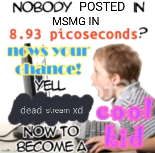 Nobody spoken in 8.93 picoseconds Blank - Created by Capto. | POSTED; MSMG IN; stream | image tagged in nobody spoken in 8 93 picoseconds blank - created by capto | made w/ Imgflip meme maker