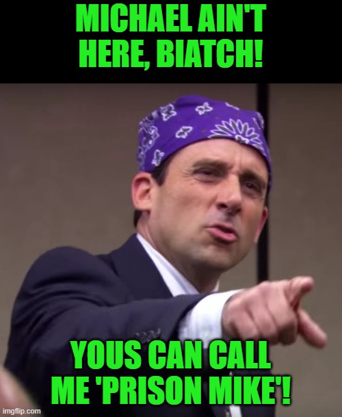 Prison Mike Says | MICHAEL AIN'T HERE, BIATCH! YOUS CAN CALL ME 'PRISON MIKE'! | image tagged in prison mike says | made w/ Imgflip meme maker