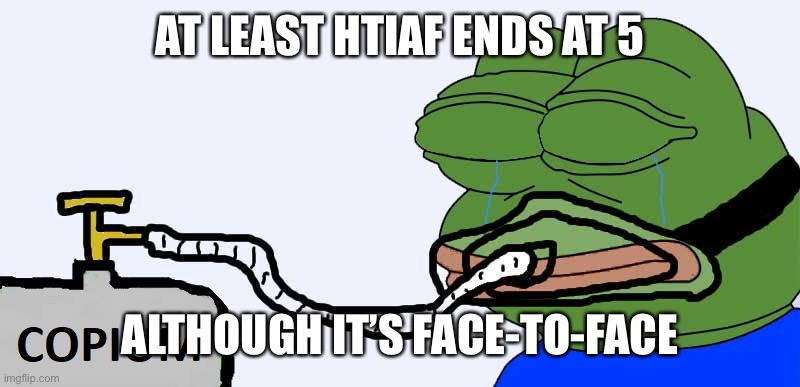 Pepe Copium | AT LEAST HTIAF ENDS AT 5; ALTHOUGH IT’S FACE-TO-FACE | image tagged in pepe copium | made w/ Imgflip meme maker