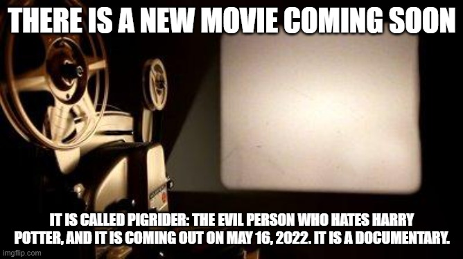 I can't wait to see it | THERE IS A NEW MOVIE COMING SOON; IT IS CALLED PIGRIDER: THE EVIL PERSON WHO HATES HARRY POTTER, AND IT IS COMING OUT ON MAY 16, 2022. IT IS A DOCUMENTARY. | image tagged in movie projector,movie,memes,president_joe_biden,harry potter,documentary | made w/ Imgflip meme maker