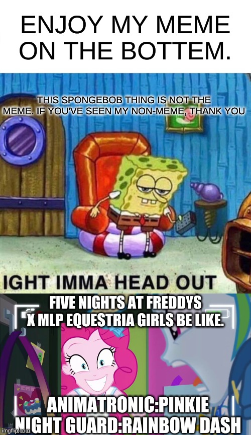 (the meme is the bottem one.) | ENJOY MY MEME ON THE BOTTEM. THIS SPONGEBOB THING IS NOT THE MEME. IF YOU'VE SEEN MY NON-MEME, THANK YOU; FIVE NIGHTS AT FREDDYS X MLP EQUESTRIA GIRLS BE LIKE. ANIMATRONIC:PINKIE
NIGHT GUARD:RAINBOW DASH | image tagged in memes | made w/ Imgflip meme maker