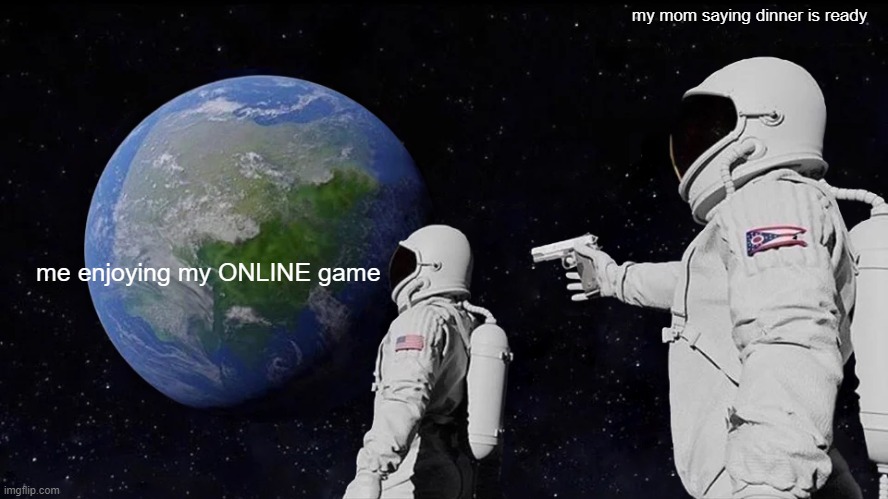 Always Has Been Meme | my mom saying dinner is ready; me enjoying my ONLINE game | image tagged in memes,always has been | made w/ Imgflip meme maker