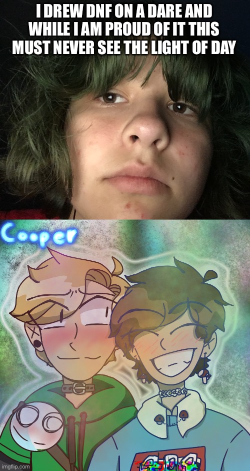 I just had a huge art development moment bro | I DREW DNF ON A DARE AND WHILE I AM PROUD OF IT THIS MUST NEVER SEE THE LIGHT OF DAY | made w/ Imgflip meme maker
