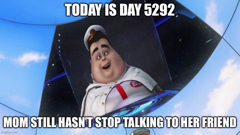 Wall-E captain's announcements | TODAY IS DAY 5292; MOM STILL HASN’T STOP TALKING TO HER FRIEND | image tagged in wall-e captain's announcements | made w/ Imgflip meme maker