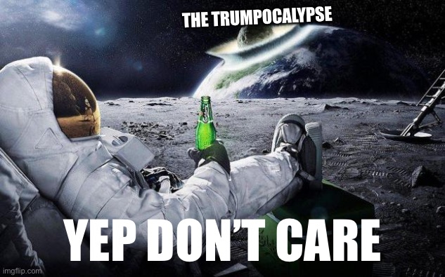 yep i dont care | THE TRUMPOCALYPSE; YEP DON’T CARE | image tagged in yep i dont care | made w/ Imgflip meme maker