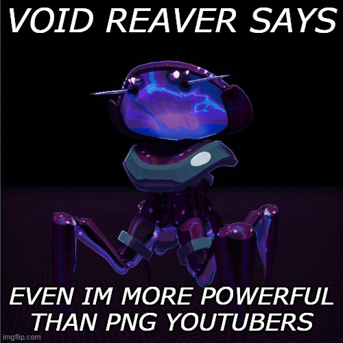 void reaver ror2 at 3am (GONE WRONG) | VOID REAVER SAYS; EVEN IM MORE POWERFUL THAN PNG YOUTUBERS | image tagged in memes | made w/ Imgflip meme maker