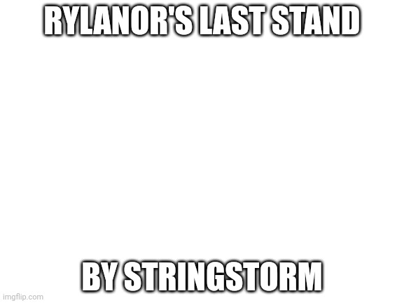 Please sing | RYLANOR'S LAST STAND; BY STRINGSTORM | image tagged in blank white template | made w/ Imgflip meme maker