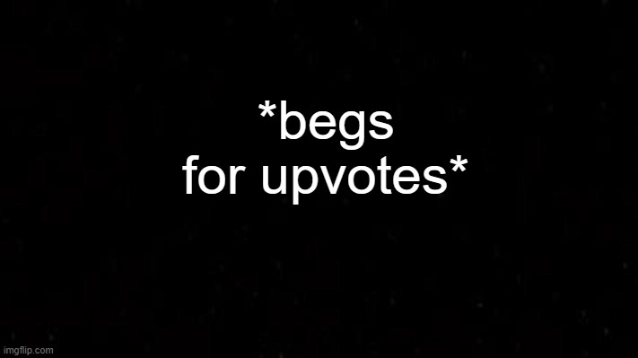 . |  *begs for upvotes* | image tagged in black | made w/ Imgflip meme maker