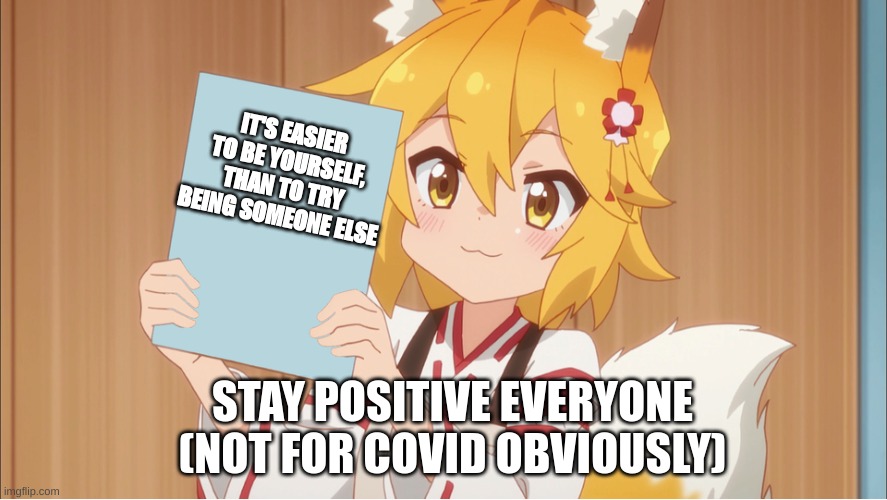 Senko says... | IT'S EASIER TO BE YOURSELF, THAN TO TRY BEING SOMEONE ELSE; STAY POSITIVE EVERYONE
(NOT FOR COVID OBVIOUSLY) | image tagged in senko holding a sign,stay positive,anime,anime meme,life,real life | made w/ Imgflip meme maker