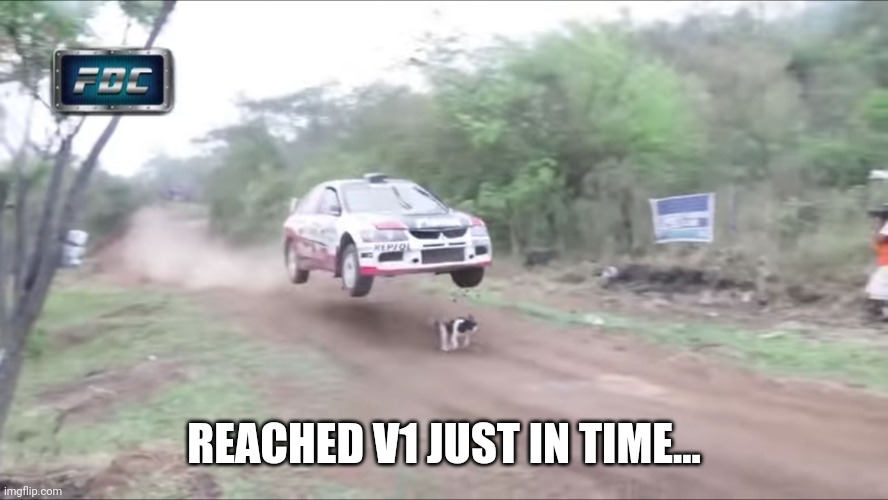 Race car fly over dog | REACHED V1 JUST IN TIME... | image tagged in race car fly over dog | made w/ Imgflip meme maker