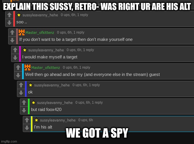 capto can u look into this or somthing idk the full contex but its sus | EXPLAIN THIS SUSSY, RETRO- WAS RIGHT UR ARE HIS ALT; WE GOT A SPY | image tagged in mem | made w/ Imgflip meme maker