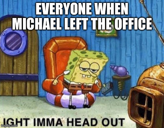 true | EVERYONE WHEN MICHAEL LEFT THE OFFICE | image tagged in ight imma head out | made w/ Imgflip meme maker