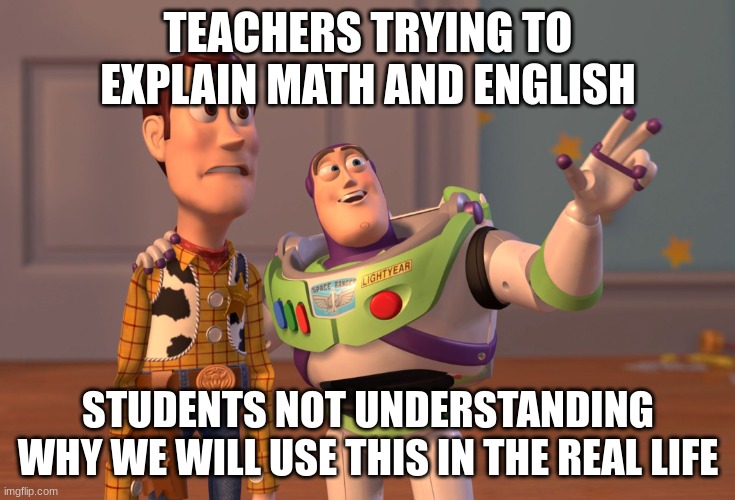 pretty good | TEACHERS TRYING TO EXPLAIN MATH AND ENGLISH; STUDENTS NOT UNDERSTANDING WHY WE WILL USE THIS IN THE REAL LIFE | image tagged in memes,x x everywhere | made w/ Imgflip meme maker